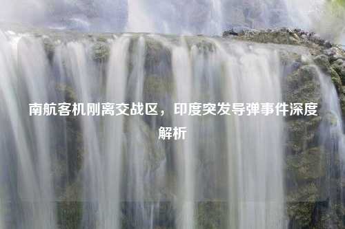 南航客机刚离交战区，印度突发导弹事件深度解析