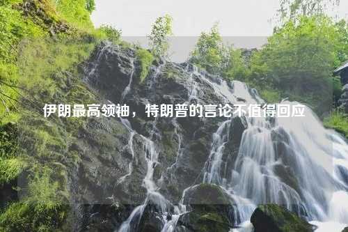 伊朗最高领袖，特朗普的言论不值得回应