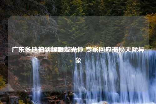 广东多地拍到耀眼发光体 专家回应揭秘天际异象