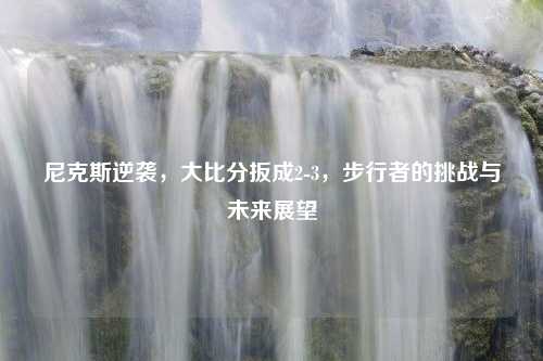 尼克斯逆袭，大比分扳成2-3，步行者的挑战与未来展望