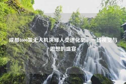 成都4000架无人机演绎人类进化史，一场视觉与思想的盛宴