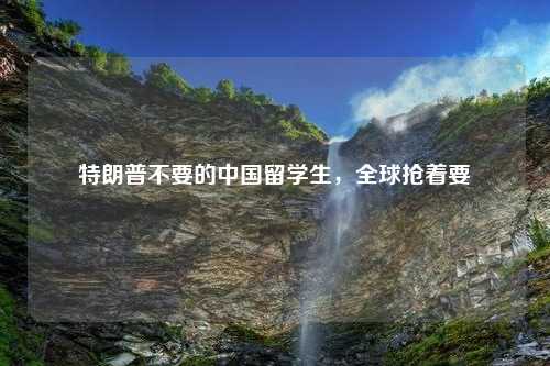 特朗普不要的中国留学生，全球抢着要