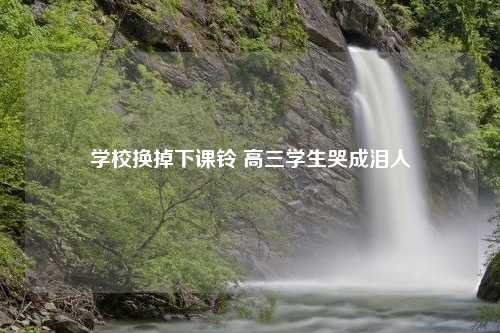 学校换掉下课铃 高三学生哭成泪人