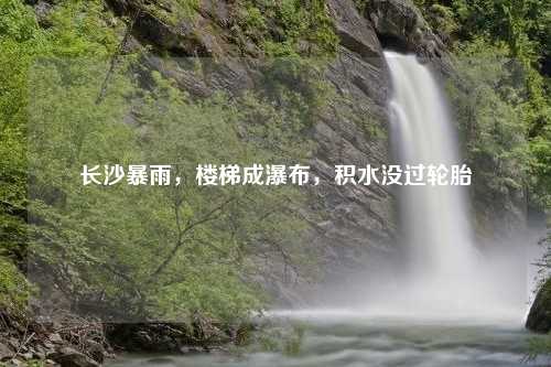 长沙暴雨,楼梯成瀑布,积水没过轮胎 长沙暴雨,楼梯成瀑布,积水没过轮胎
