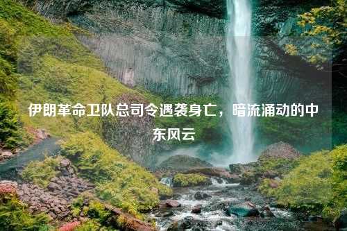 伊朗革命卫队总司令遇袭身亡，暗流涌动的中东风云